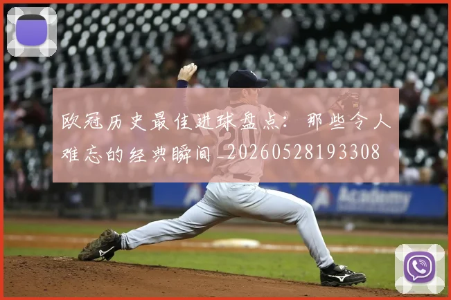 欧冠历史最佳进球盘点：那些令人难忘的经典瞬间_20260528193308