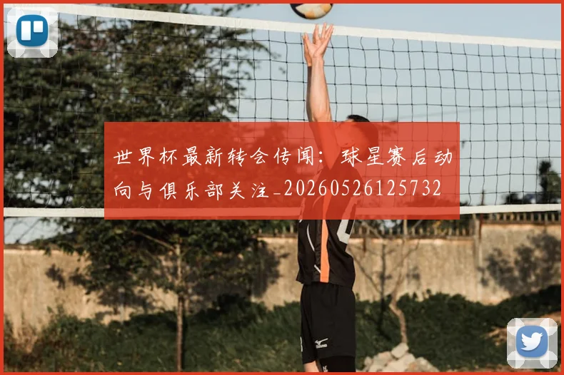 世界杯最新转会传闻：球星赛后动向与俱乐部关注_20260526125732