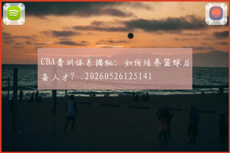 CBA青训体系揭秘：如何培养篮球后备人才？_20260526125141