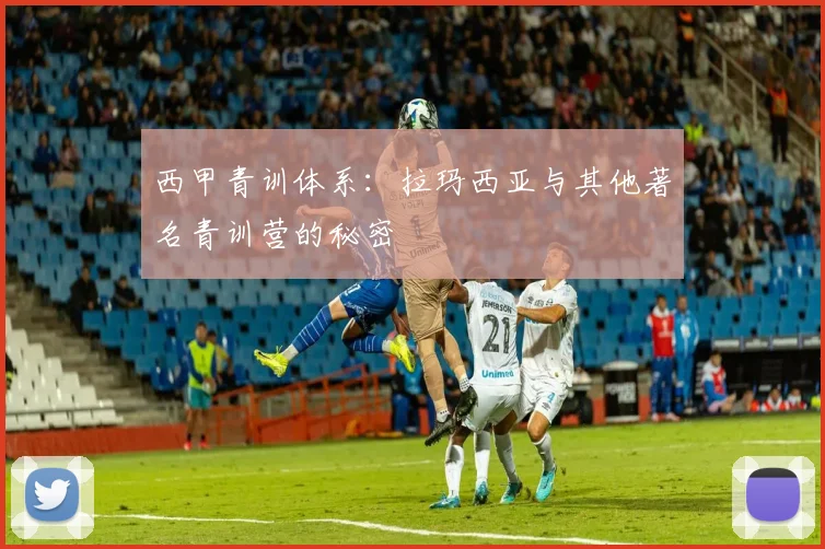 西甲青训体系:拉玛西亚与其他著名青训营的秘密