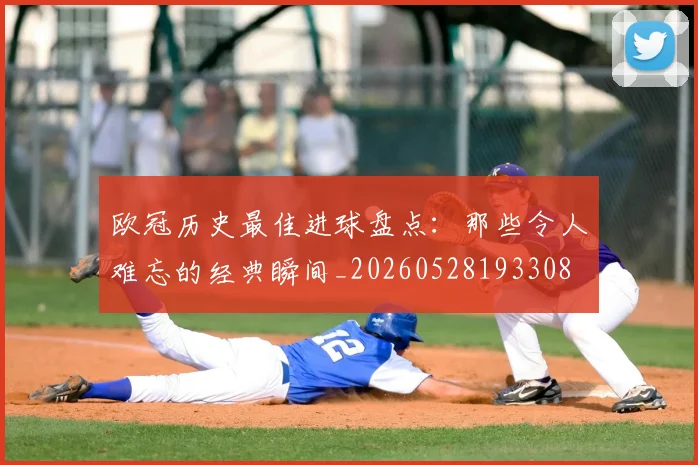 欧冠历史最佳进球盘点：那些令人难忘的经典瞬间_20260528193308
