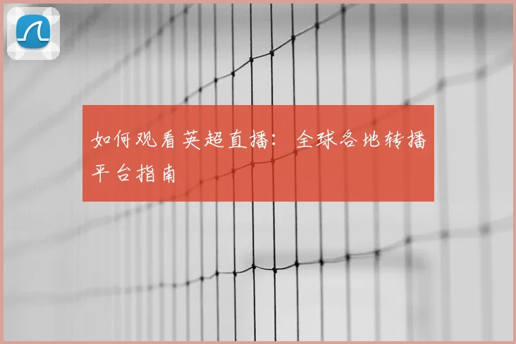 如何观看英超直播:全球各地转播平台指南
