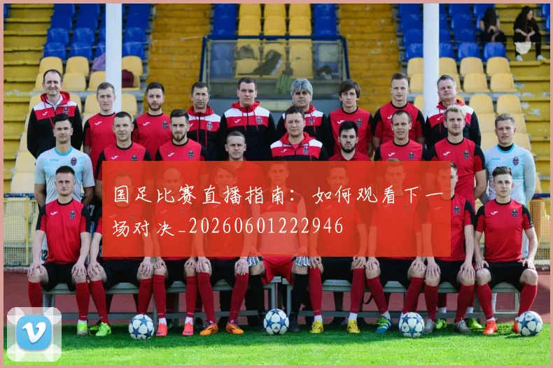 国足比赛直播指南：如何观看下一场对决_20260601222946