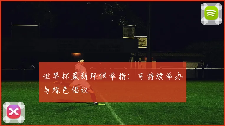 世界杯最新环保举措：可持续举办与绿色倡议