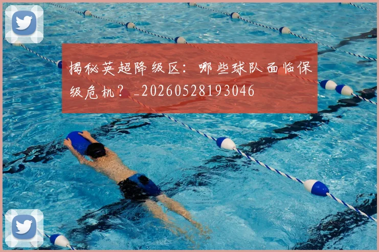 揭秘英超降级区：哪些球队面临保级危机？_20260528193046