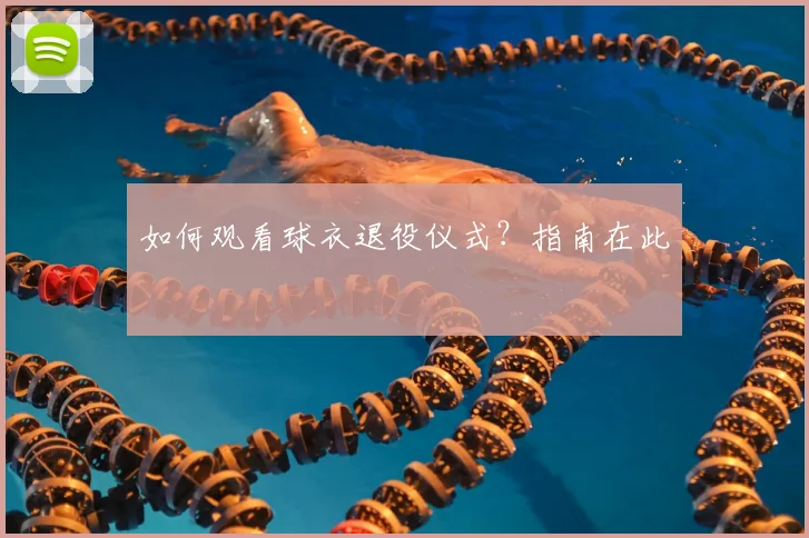 如何观看球衣退役仪式?指南在此