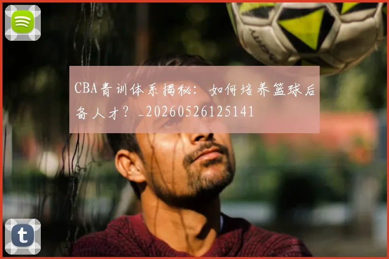 CBA青训体系揭秘：如何培养篮球后备人才？_20260526125141