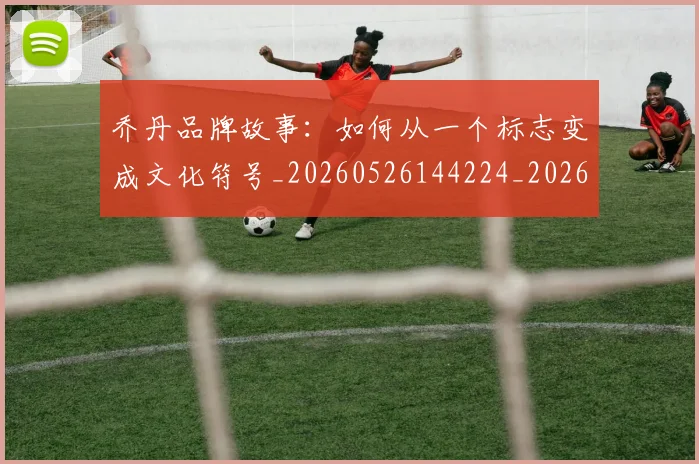 乔丹品牌故事：如何从一个标志变成文化符号_20260526144224_20260608142402