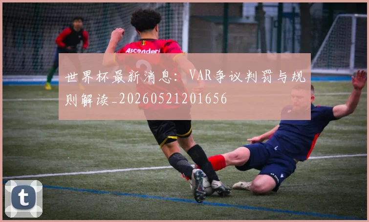 世界杯最新消息:VAR争议判罚与规则解读_20260521201656