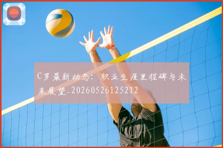 C罗最新动态：职业生涯里程碑与未来展望_20260526125212