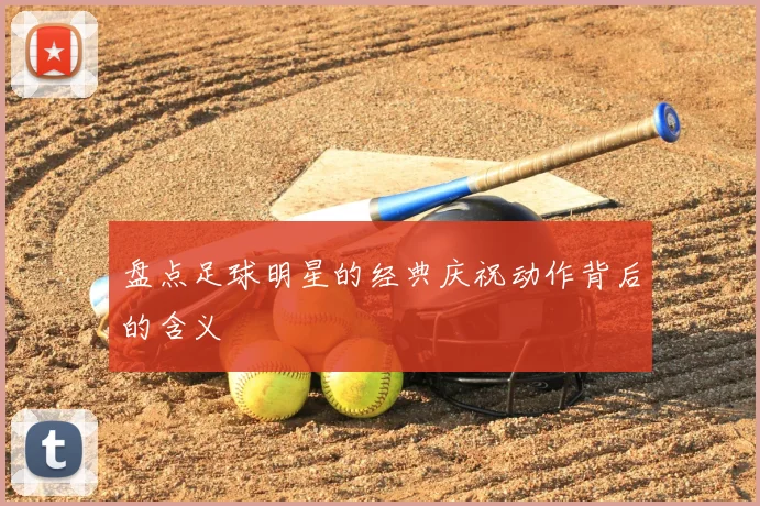 盘点足球明星的经典庆祝动作背后的含义
