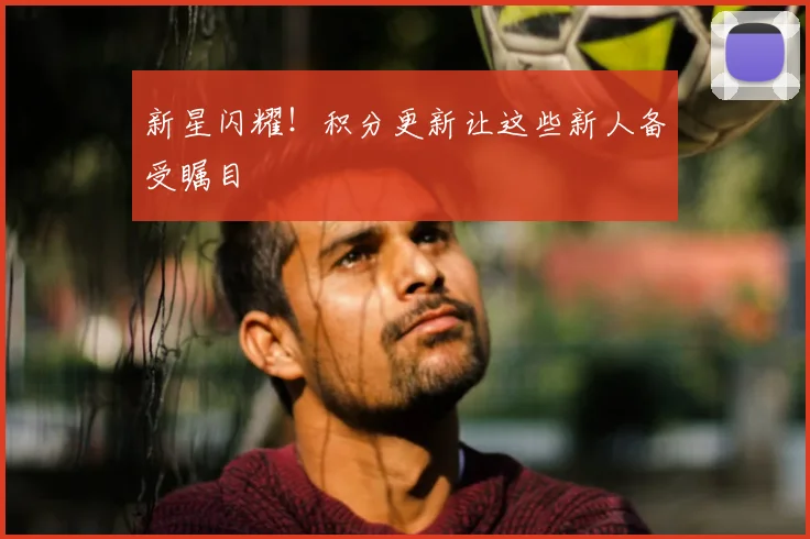 新星闪耀！积分更新让这些新人备受瞩目