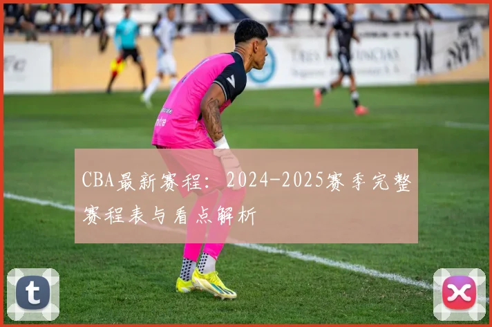 CBA最新赛程：2024-2025赛季完整赛程表与看点解析