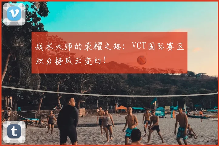 战术大师的荣耀之路：VCT国际赛区积分榜风云变幻！