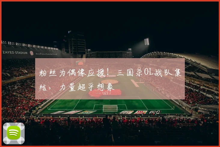 粉丝为偶像应援！三国杀OL战队集结，力量超乎想象