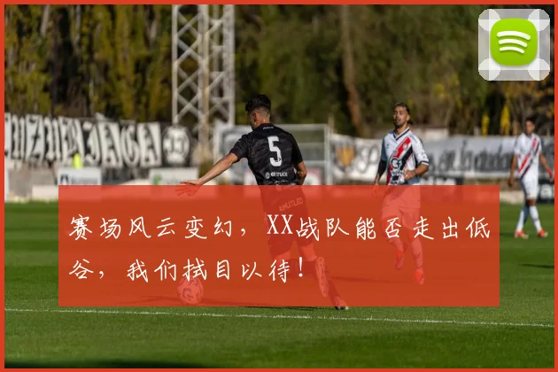 赛场风云变幻，XX战队能否走出低谷，我们拭目以待！