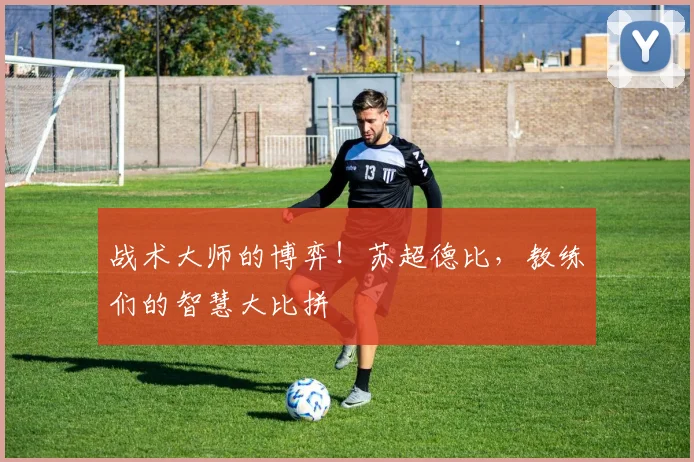 战术大师的博弈！苏超德比，教练们的智慧大比拼