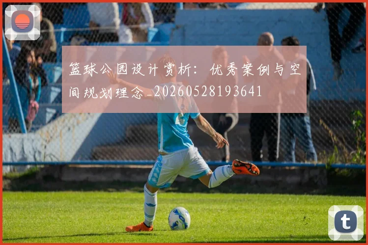 篮球公园设计赏析：优秀案例与空间规划理念_20260528193641