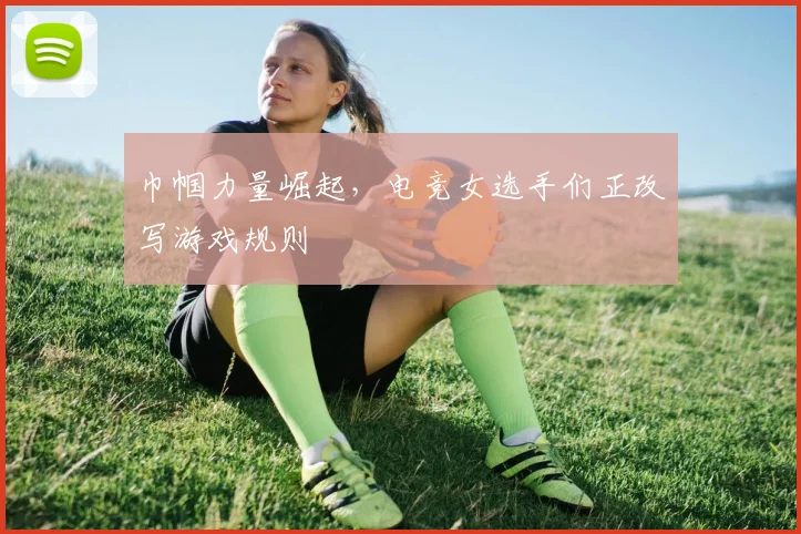 巾帼力量崛起，电竞女选手们正改写游戏规则