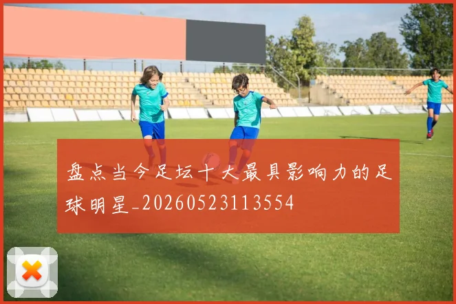 盘点当今足坛十大最具影响力的足球明星_20260523113554