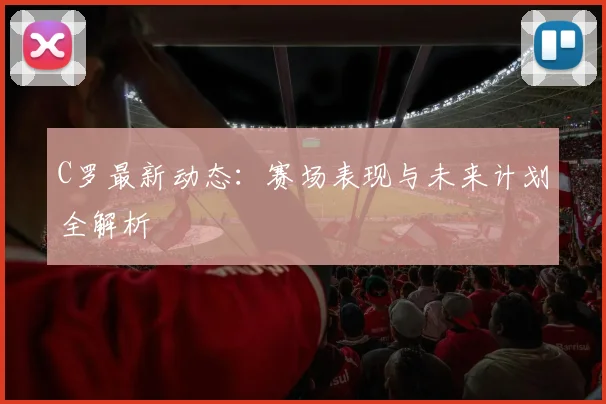 C罗最新动态:赛场表现与未来计划全解析