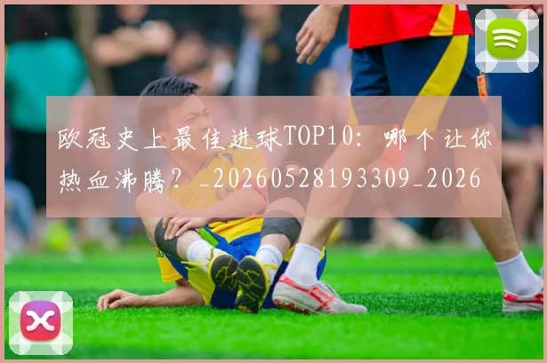 欧冠史上最佳进球TOP10：哪个让你热血沸腾？_20260528193309_20260609224710