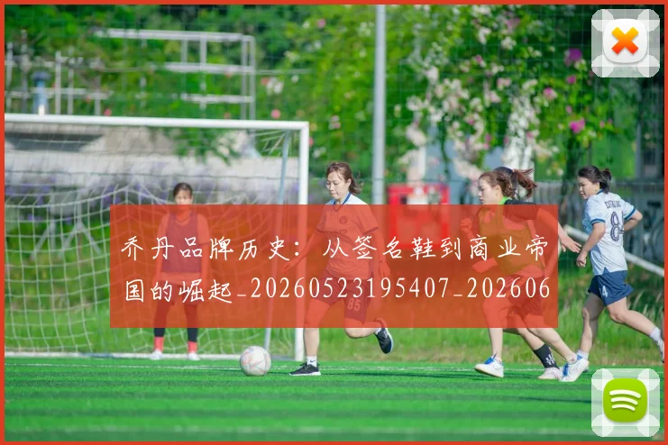 乔丹品牌历史：从签名鞋到商业帝国的崛起_20260523195407_20260608142402