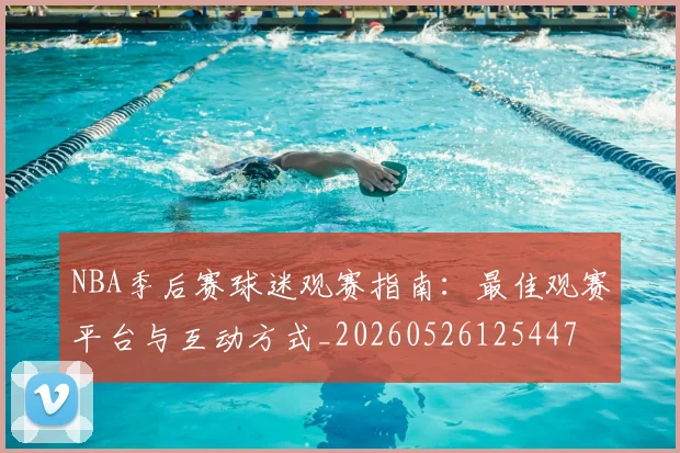 NBA季后赛球迷观赛指南：最佳观赛平台与互动方式_20260526125447