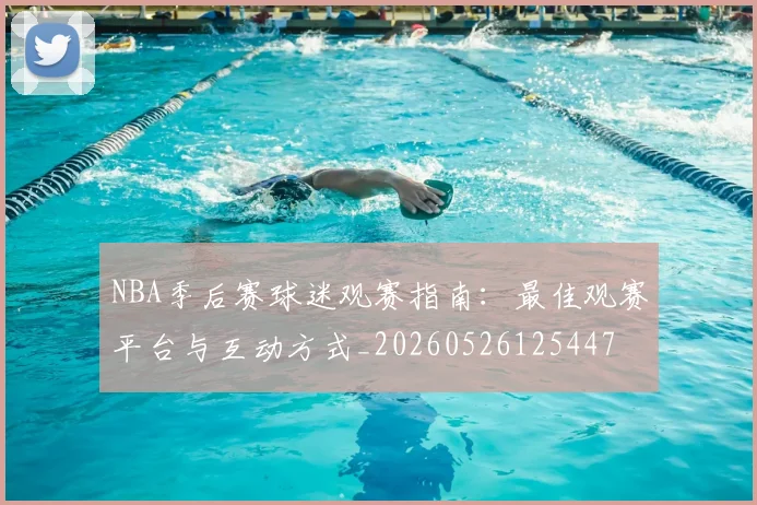 NBA季后赛球迷观赛指南：最佳观赛平台与互动方式_20260526125447