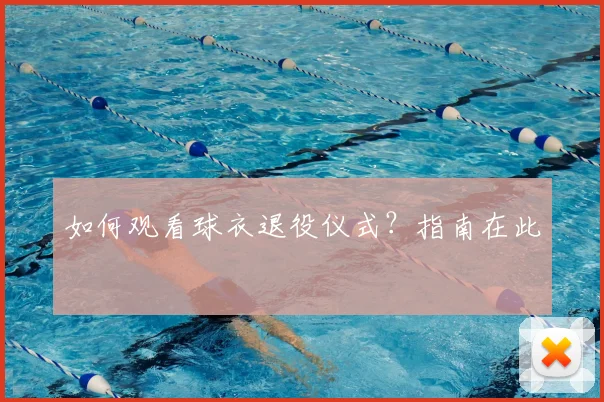 如何观看球衣退役仪式?指南在此