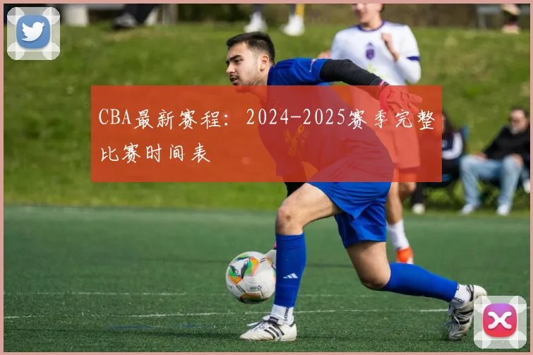 CBA最新赛程：2024-2025赛季完整比赛时间表