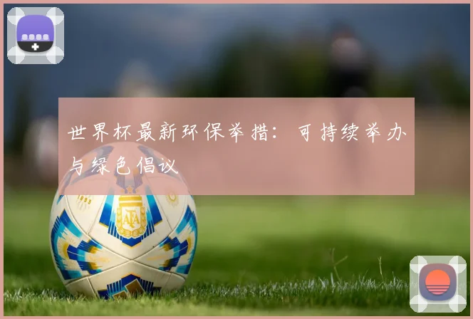 世界杯最新环保举措：可持续举办与绿色倡议