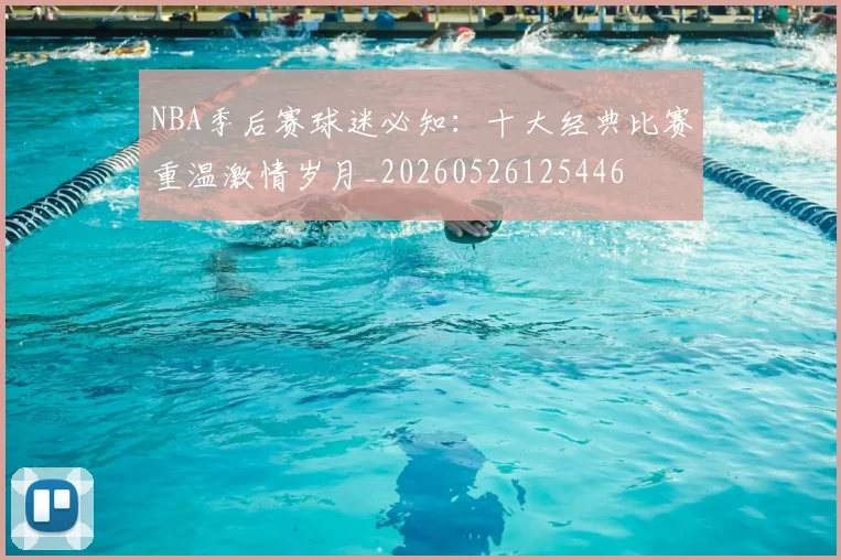 NBA季后赛球迷必知：十大经典比赛重温激情岁月_20260526125446